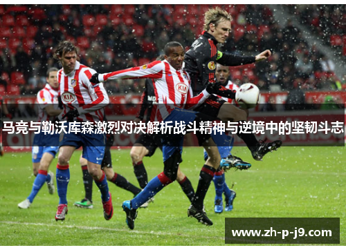 马竞与勒沃库森激烈对决解析战斗精神与逆境中的坚韧斗志