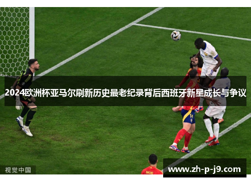 2024欧洲杯亚马尔刷新历史最老纪录背后西班牙新星成长与争议 2024欧洲杯亚马尔刷新历史最老纪录背后西班牙新星成长与争议