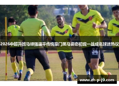 2026中超升班马顽强逼平传统豪门黑马姿态初现一战成名球迷热议 2026中超升班马顽强逼平传统豪门黑马姿态初现一战成名球迷热议