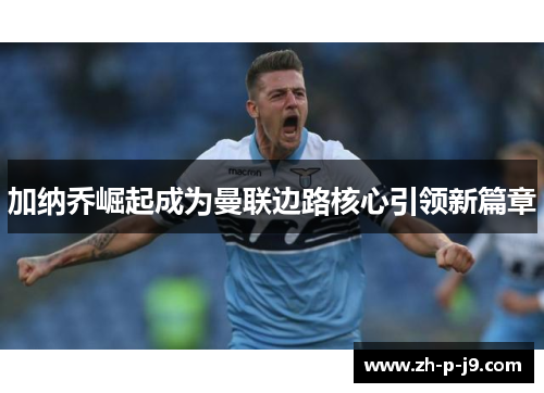 加纳乔崛起成为曼联边路核心引领新篇章 加纳乔崛起成为曼联边路核心引领新篇章