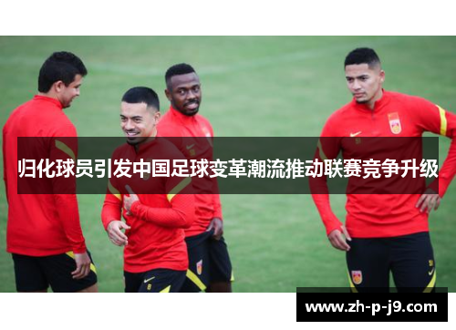 归化球员引发中国足球变革潮流推动联赛竞争升级 归化球员引发中国足球变革潮流推动联赛竞争升级