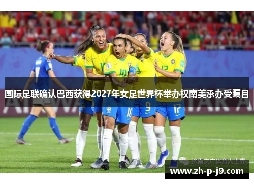 国际足联确认巴西获得2027年女足世界杯举办权南美承办受瞩目 国际足联确认巴西获得2027年女足世界杯举办权南美承办受瞩目