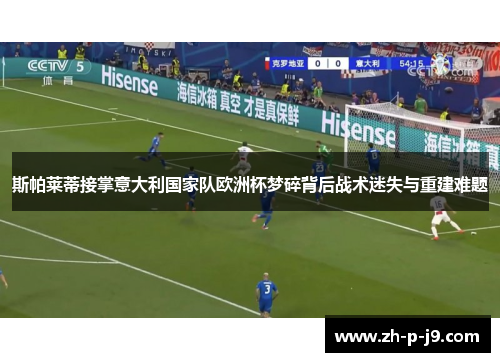 斯帕莱蒂接掌意大利国家队欧洲杯梦碎背后战术迷失与重建难题 斯帕莱蒂接掌意大利国家队欧洲杯梦碎背后战术迷失与重建难题