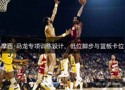 摩西·马龙专项训练设计，低位脚步与篮板卡位