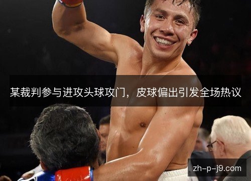 某裁判参与进攻头球攻门,皮球偏出引发全场热议 某裁判参与进攻头球攻门,皮球偏出引发全场热议