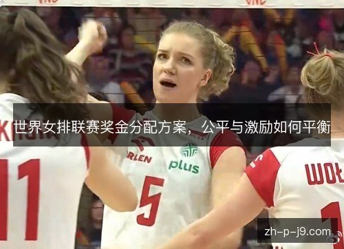 世界女排联赛奖金分配方案,公平与激励如何平衡 世界女排联赛奖金分配方案,公平与激励如何平衡
